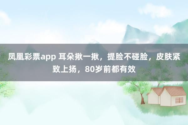 凤凰彩票app 耳朵揪一揪，提脸不碰脸，皮肤紧致上扬，80岁前都有效