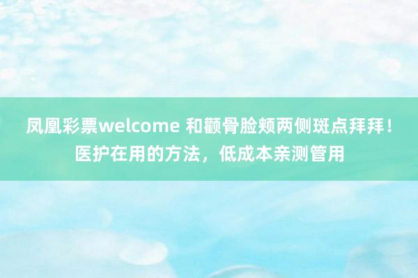 凤凰彩票welcome 和颧骨脸颊两侧斑点拜拜！医护在用的方法，低成本亲测管用