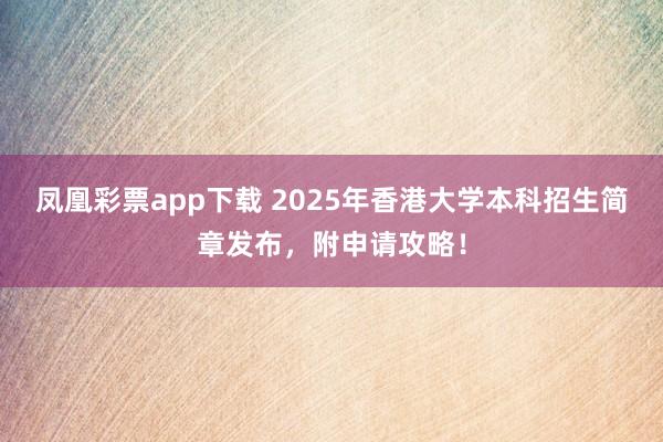 凤凰彩票app下载 2025年香港大学本科招生简章发布，附申请攻略！