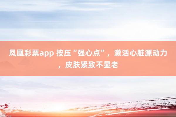 凤凰彩票app 按压“强心点”,激活心脏源动力,皮肤紧致不显老