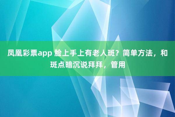 凤凰彩票app 脸上手上有老人斑？简单方法，和斑点暗沉说拜拜，管用