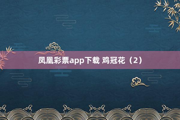 凤凰彩票app下载 鸡冠花（2）