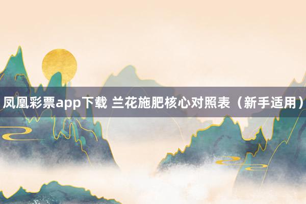 凤凰彩票app下载 兰花施肥核心对照表（新手适用）