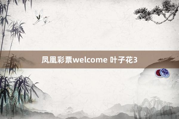 凤凰彩票welcome 叶子花3