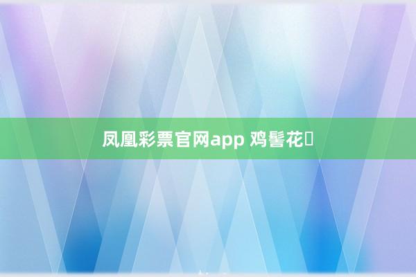 凤凰彩票官网app 鸡髻花‌
