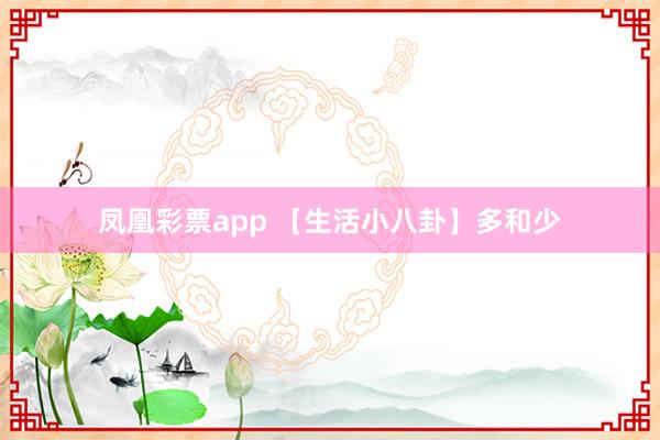 凤凰彩票app 【生活小八卦】多和少