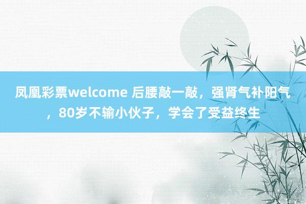 凤凰彩票welcome 后腰敲一敲，强肾气补阳气，80岁不输小伙子，学会了受益终生