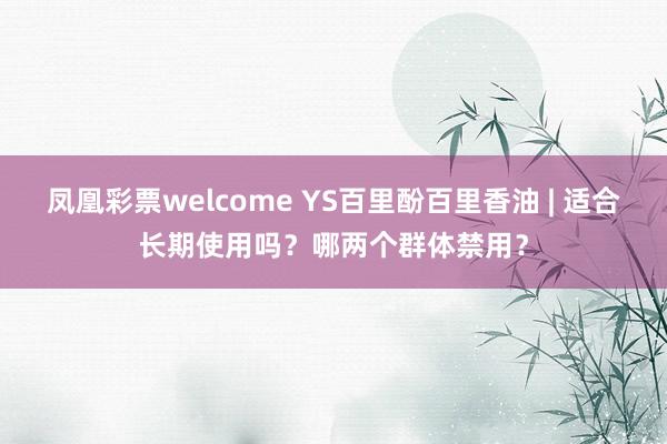 凤凰彩票welcome YS百里酚百里香油 | 适合长期使用吗？哪两个群体禁用？