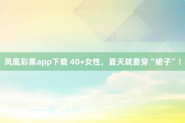 凤凰彩票app下载 40+女性,夏天就要穿“裙子”!