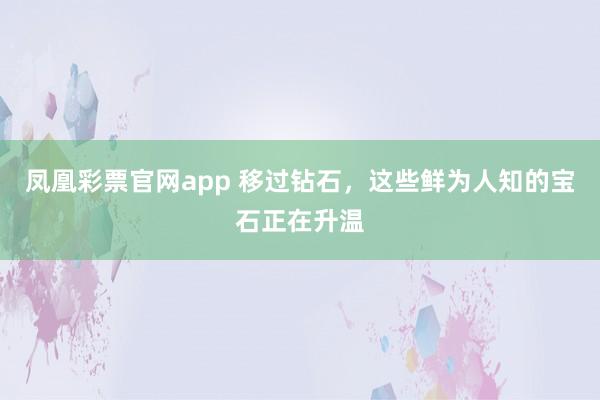 凤凰彩票官网app 移过钻石，这些鲜为人知的宝石正在升温