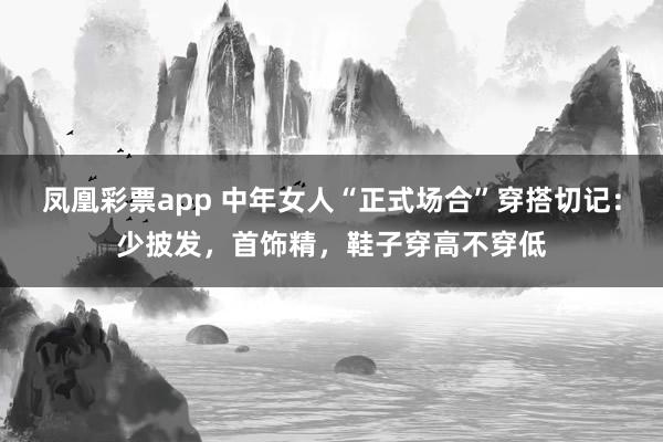 凤凰彩票app 中年女人“正式场合”穿搭切记：少披发，首饰精，鞋子穿高不穿低