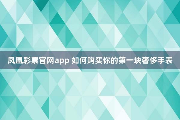 凤凰彩票官网app 如何购买你的第一块奢侈手表