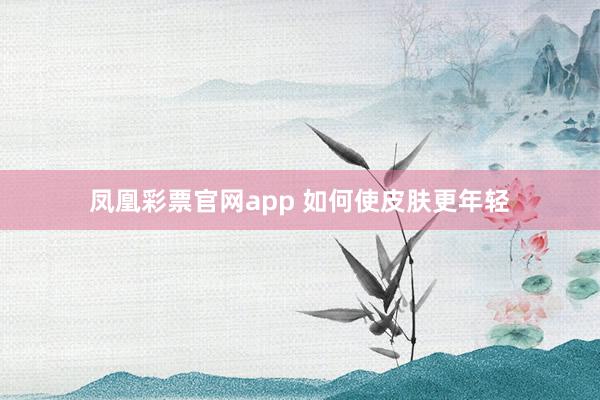 凤凰彩票官网app 如何使皮肤更年轻