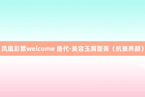 凤凰彩票welcome 唐代·美容玉屑面膏（抗衰养颜）