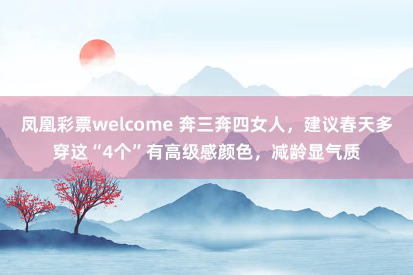 凤凰彩票welcome 奔三奔四女人，建议春天多穿这“4个”有高级感颜色，减龄显气质