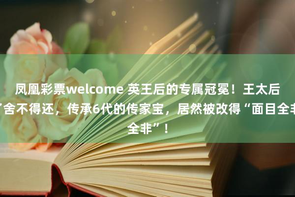 凤凰彩票welcome 英王后的专属冠冕！王太后戴了舍不得还，传承6代的传家宝，居然被改得“面目全非”！