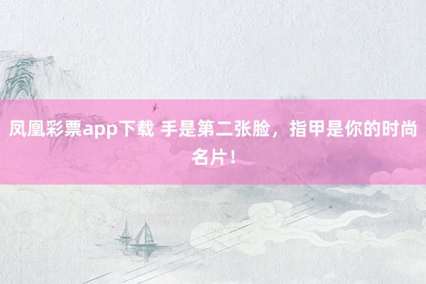 凤凰彩票app下载 手是第二张脸，指甲是你的时尚名片！