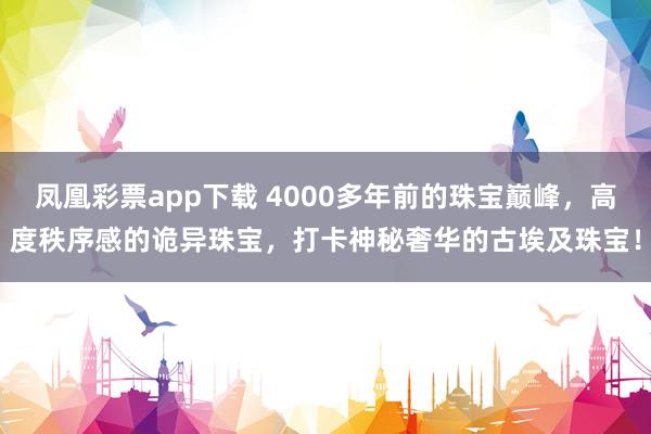 凤凰彩票app下载 4000多年前的珠宝巅峰，高度秩序感的诡异珠宝，打卡神秘奢华的古埃及珠宝！