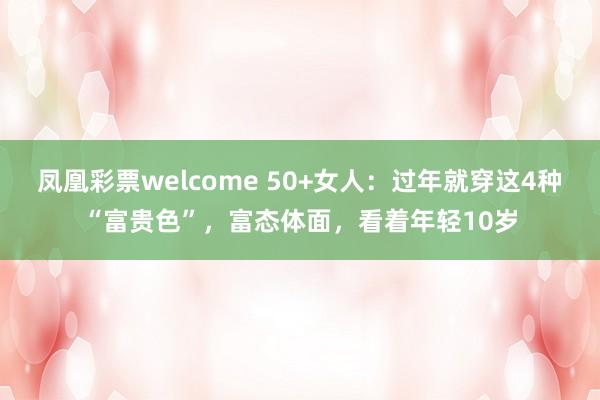 凤凰彩票welcome 50+女人：过年就穿这4种“富贵色”，富态体面，看着年轻10岁