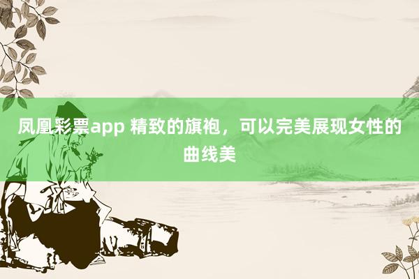凤凰彩票app 精致的旗袍，可以完美展现女性的曲线美