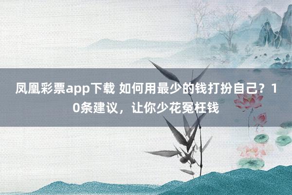 凤凰彩票app下载 如何用最少的钱打扮自己？10条建议，让你少花冤枉钱