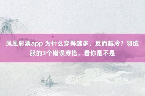 凤凰彩票app 为什么穿得越多,反而越冷?羽绒服的3个错误穿搭,看你是不是