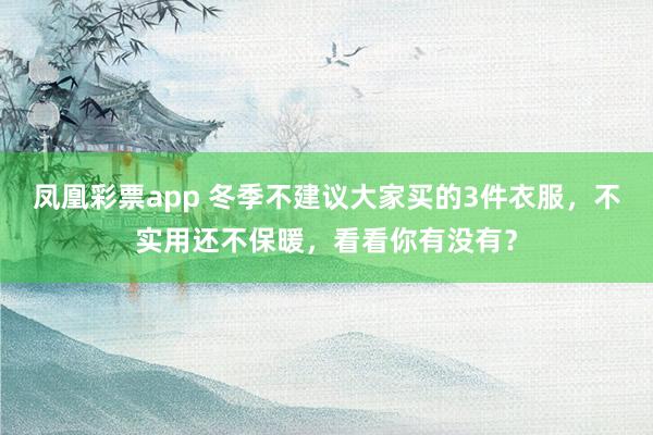 凤凰彩票app 冬季不建议大家买的3件衣服,不实用还不保暖,看看你有没有?