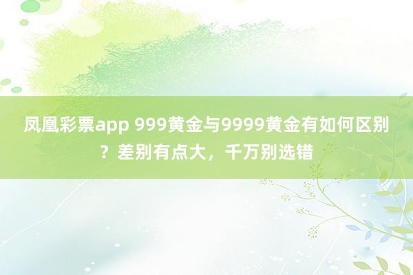 凤凰彩票app 999黄金与9999黄金有如何区别？差别有点大，千万别选错