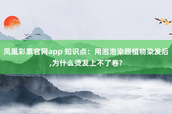 凤凰彩票官网app 知识点：用泡泡染跟植物染发后,为什么烫发上不了卷?