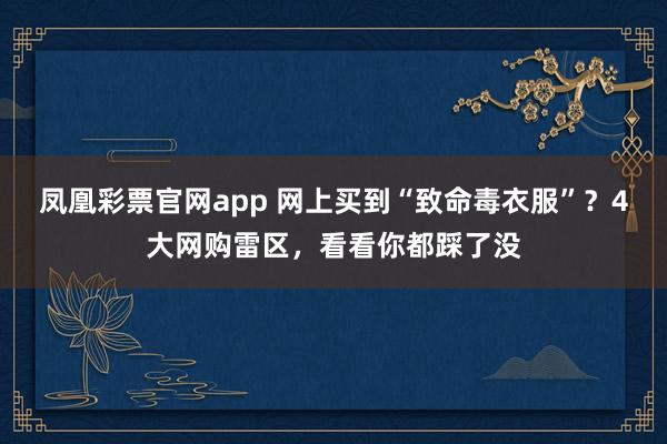 凤凰彩票官网app 网上买到“致命毒衣服”？4大网购雷区，看看你都踩了没