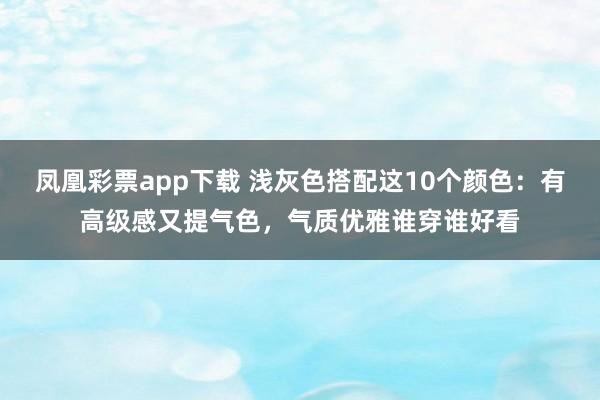凤凰彩票app下载 浅灰色搭配这10个颜色：有高级感又提气色，气质优雅谁穿谁好看