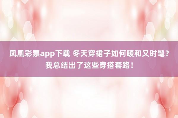 凤凰彩票app下载 冬天穿裙子如何暖和又时髦？我总结出了这些穿搭套路！