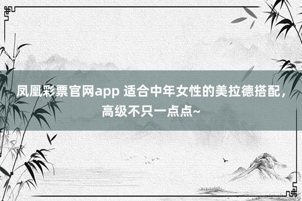 凤凰彩票官网app 适合中年女性的美拉德搭配，高级不只一点点~