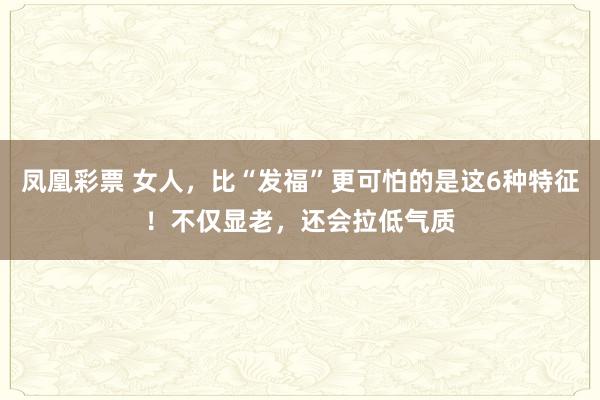 凤凰彩票 女人，比“发福”更可怕的是这6种特征！不仅显老，还会拉低气质