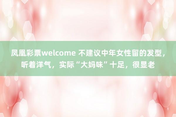 凤凰彩票welcome 不建议中年女性留的发型,听着洋气,实际“大妈味”十足,很显老