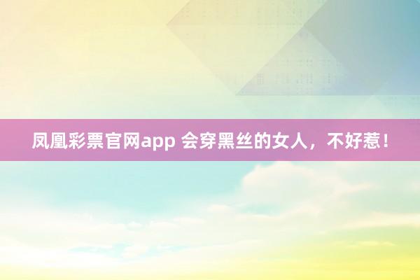 凤凰彩票官网app 会穿黑丝的女人，不好惹！