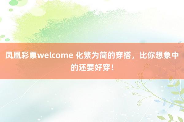 凤凰彩票welcome 化繁为简的穿搭，比你想象中的还要好穿！