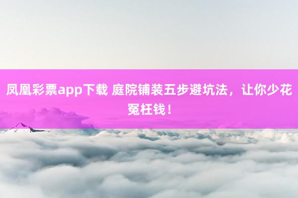 凤凰彩票app下载 庭院铺装五步避坑法，让你少花冤枉钱！