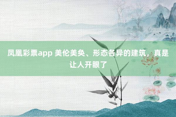 凤凰彩票app 美伦美奂、形态各异的建筑，真是让人开眼了
