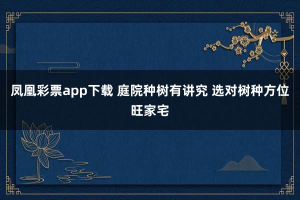 凤凰彩票app下载 庭院种树有讲究 选对树种方位旺家宅