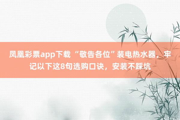 凤凰彩票app下载 “敬告各位”装电热水器，牢记以下这8句选购口诀，安装不踩坑