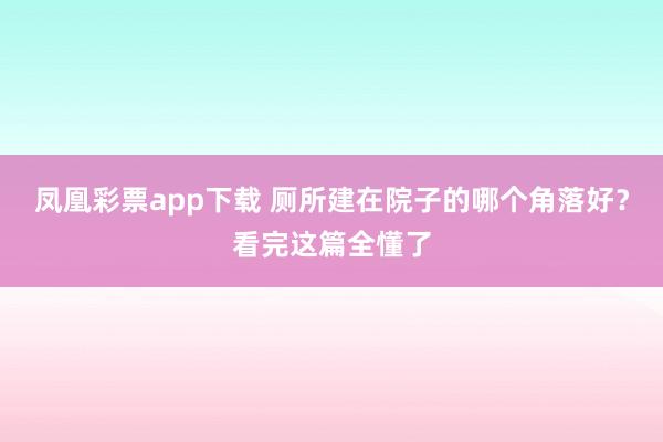 凤凰彩票app下载 厕所建在院子的哪个角落好？看完这篇全懂了