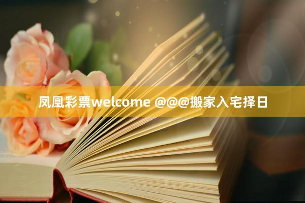凤凰彩票welcome &@搬家入宅择日