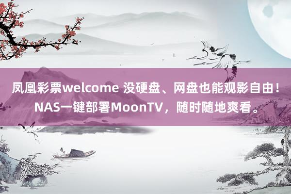 凤凰彩票welcome 没硬盘、网盘也能观影自由！NAS一键部署MoonTV，随时随地爽看。