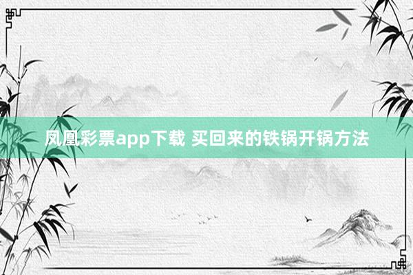 凤凰彩票app下载 买回来的铁锅开锅方法