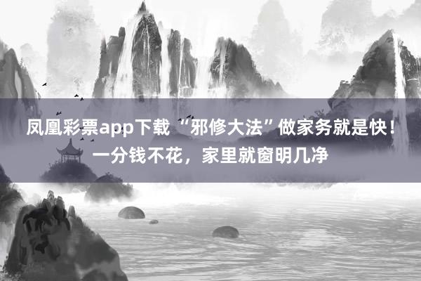 凤凰彩票app下载 “邪修大法”做家务就是快！一分钱不花，家里就窗明几净