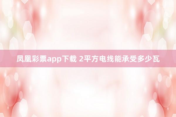 凤凰彩票app下载 2平方电线能承受多少瓦