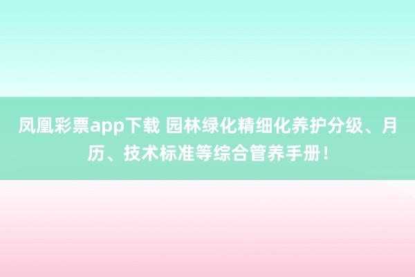 凤凰彩票app下载 园林绿化精细化养护分级、月历、技术标准等综合管养手册！
