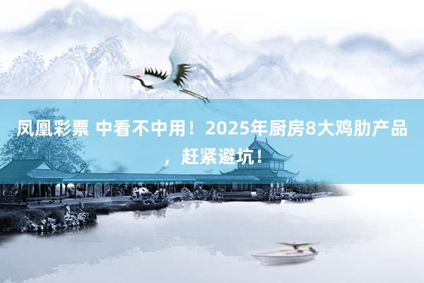 凤凰彩票 中看不中用！2025年厨房8大鸡肋产品，赶紧避坑！