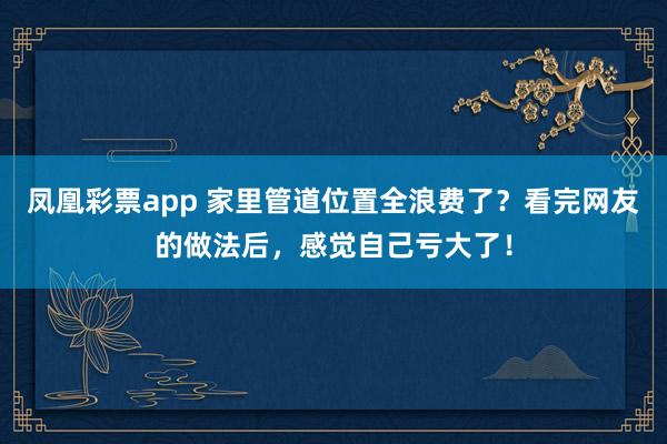 凤凰彩票app 家里管道位置全浪费了?看完网友的做法后,感觉自己亏大了!